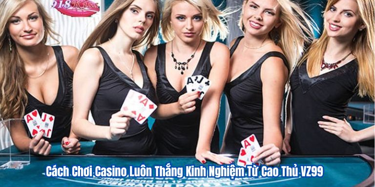 Cách Chơi Casino Luôn Thắng Kinh Nghiệm Từ Cao Thủ VZ99