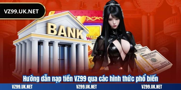 Hướng dẫn nạp tiền VZ99 qua các hình thức phổ biến