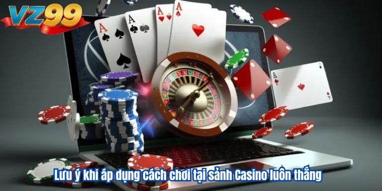 Lưu ý khi áp dụng cách chơi tại sảnh Casino luôn thắng
