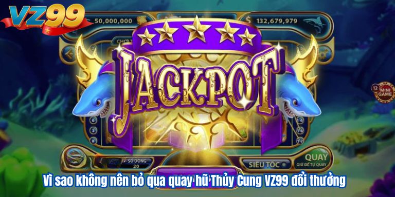 Vì sao không nên bỏ qua quay hũ Thủy Cung VZ99 đổi thưởng