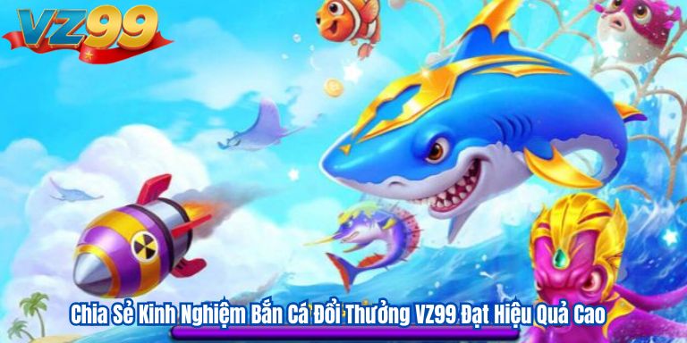 Chia Sẻ Kinh Nghiệm Bắn Cá Đổi Thưởng VZ99 Đạt Hiệu Quả Cao