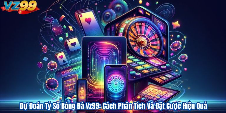 Dự Đoán Tỷ Số Bóng Đá Vz99: Cách Phân Tích Và Đặt Cược Hiệu Quả